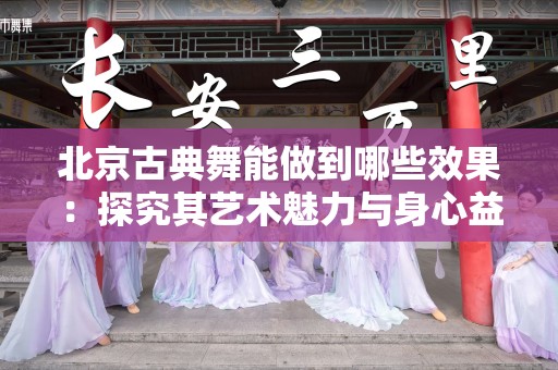 北京古典舞能做到哪些效果：探究其艺术魅力与身心益处