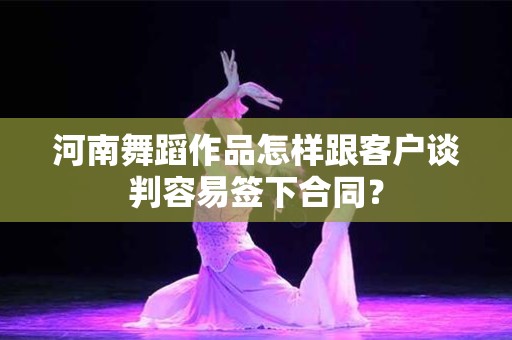河南舞蹈作品怎样跟客户谈判容易签下合同？