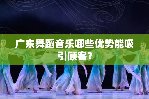 广东舞蹈音乐哪些优势能吸引顾客？