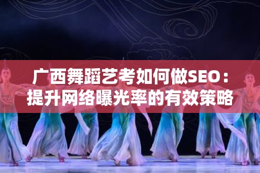 广西舞蹈艺考如何做SEO：提升网络曝光率的有效策略