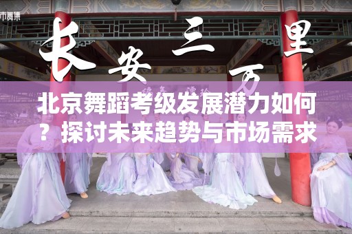 北京舞蹈考级发展潜力如何？探讨未来趋势与市场需求