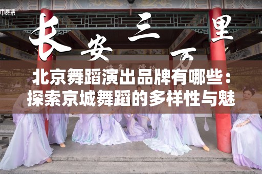 北京舞蹈演出品牌有哪些：探索京城舞蹈的多样性与魅力
