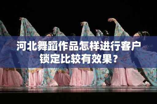 河北舞蹈作品怎样进行客户锁定比较有效果？