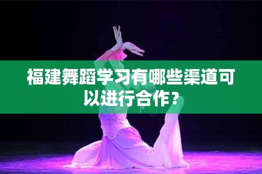 福建舞蹈学习有哪些渠道可以进行合作？