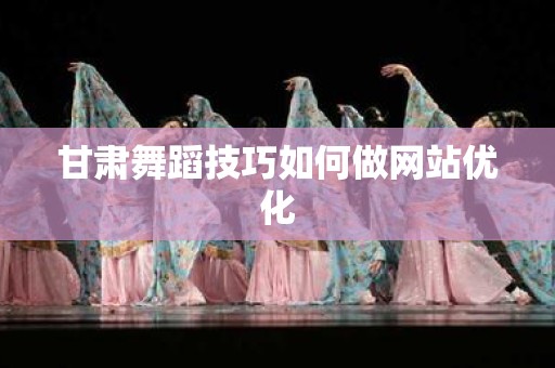 甘肃舞蹈技巧如何做网站优化