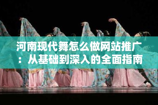河南现代舞怎么做网站推广：从基础到深入的全面指南