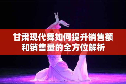 甘肃现代舞如何提升销售额和销售量的全方位解析