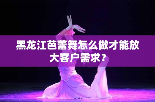 黑龙江芭蕾舞怎么做才能放大客户需求？