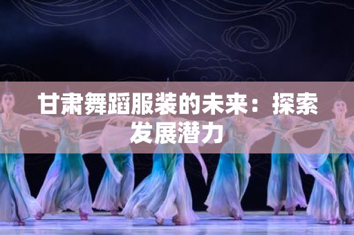 甘肃舞蹈服装的未来：探索发展潜力