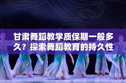 甘肃舞蹈教学质保期一般多久？探索舞蹈教育的持久性