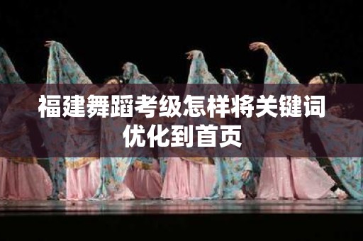 福建舞蹈考级怎样将关键词优化到首页