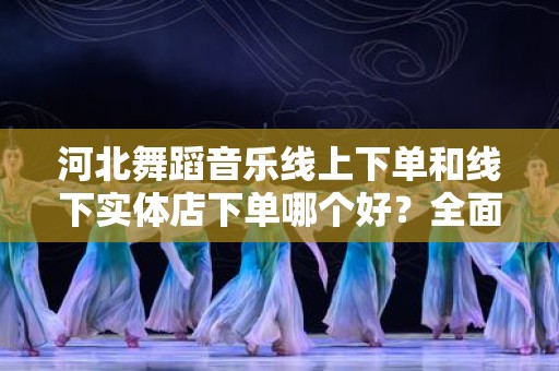 河北舞蹈音乐线上下单和线下实体店下单哪个好？全面解析