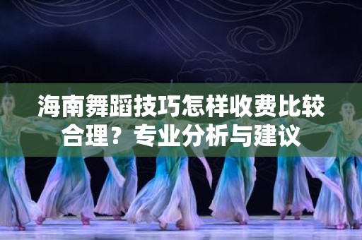 海南舞蹈技巧怎样收费比较合理？专业分析与建议