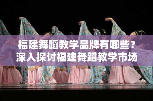 福建舞蹈教学品牌有哪些？深入探讨福建舞蹈教学市场