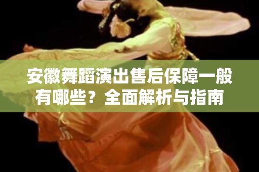 安徽舞蹈演出售后保障一般有哪些？全面解析与指南