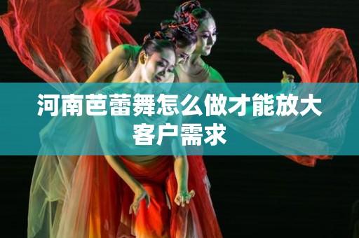 河南芭蕾舞怎么做才能放大客户需求