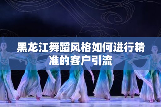 黑龙江舞蹈风格如何进行精准的客户引流