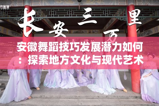 安徽舞蹈技巧发展潜力如何：探索地方文化与现代艺术的融合