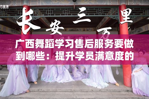 广西舞蹈学习售后服务要做到哪些：提升学员满意度的关键要素