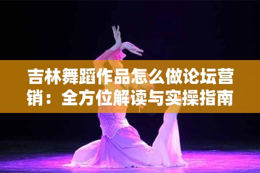 吉林舞蹈作品怎么做论坛营销：全方位解读与实操指南