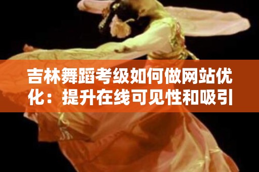 吉林舞蹈考级如何做网站优化：提升在线可见性和吸引力