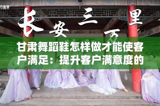 甘肃舞蹈鞋怎样做才能使客户满足：提升客户满意度的策略