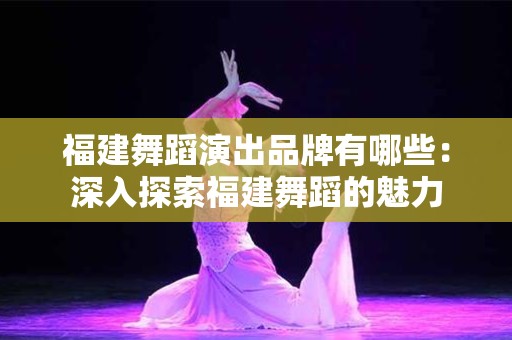 福建舞蹈演出品牌有哪些：深入探索福建舞蹈的魅力