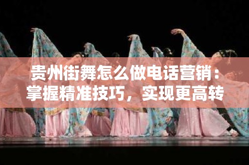 贵州街舞怎么做电话营销：掌握精准技巧，实现更高转化率