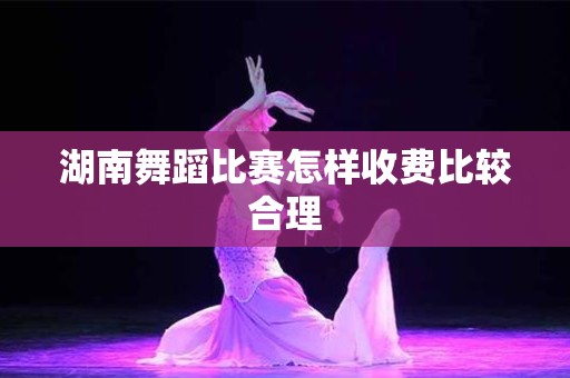 湖南舞蹈比赛怎样收费比较合理