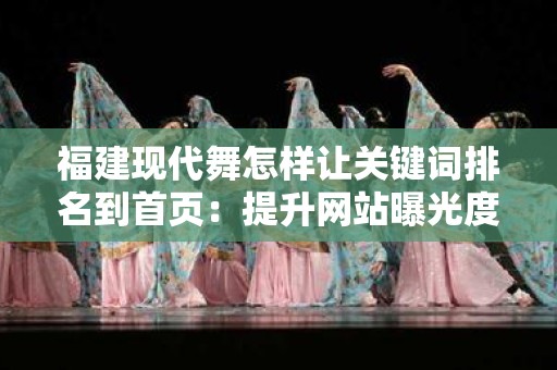 福建现代舞怎样让关键词排名到首页：提升网站曝光度的有效策略