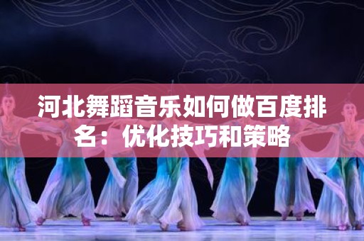 河北舞蹈音乐如何做百度排名：优化技巧和策略