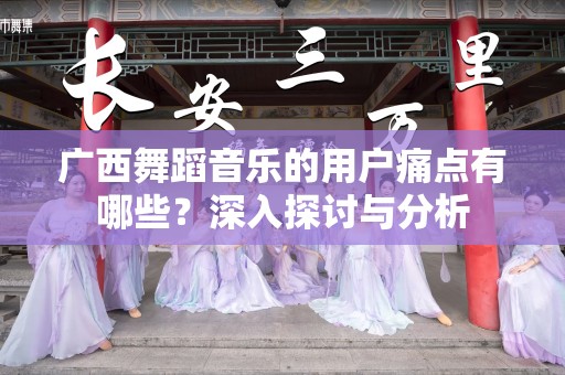 广西舞蹈音乐的用户痛点有哪些？深入探讨与分析
