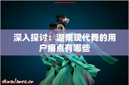 深入探讨：湖南现代舞的用户痛点有哪些