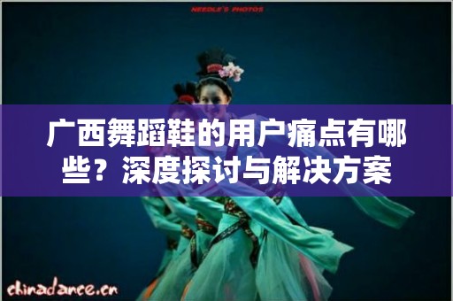 广西舞蹈鞋的用户痛点有哪些？深度探讨与解决方案