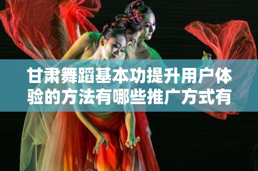 甘肃舞蹈基本功提升用户体验的方法有哪些推广方式有哪些
