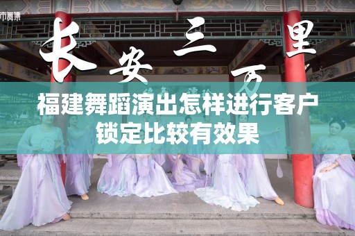 福建舞蹈演出怎样进行客户锁定比较有效果