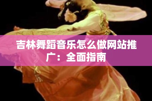 吉林舞蹈音乐怎么做网站推广：全面指南