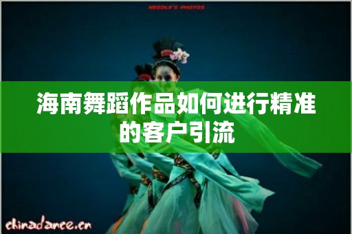 海南舞蹈作品如何进行精准的客户引流
