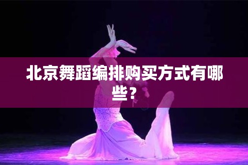 北京舞蹈编排购买方式有哪些？