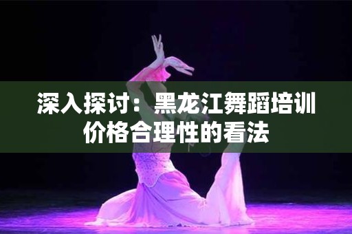 深入探讨：黑龙江舞蹈培训价格合理性的看法