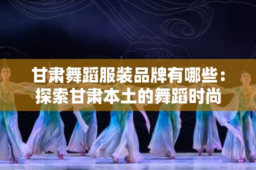 甘肃舞蹈服装品牌有哪些：探索甘肃本土的舞蹈时尚