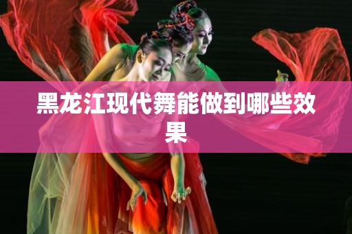 黑龙江现代舞能做到哪些效果