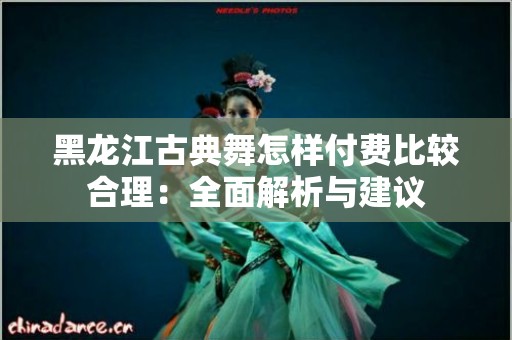 黑龙江古典舞怎样付费比较合理：全面解析与建议