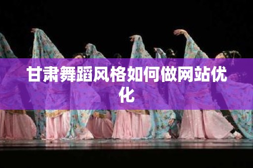 甘肃舞蹈风格如何做网站优化