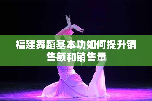 福建舞蹈基本功如何提升销售额和销售量