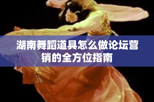 湖南舞蹈道具怎么做论坛营销的全方位指南