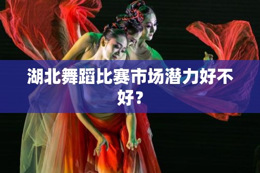 湖北舞蹈比赛市场潜力好不好？