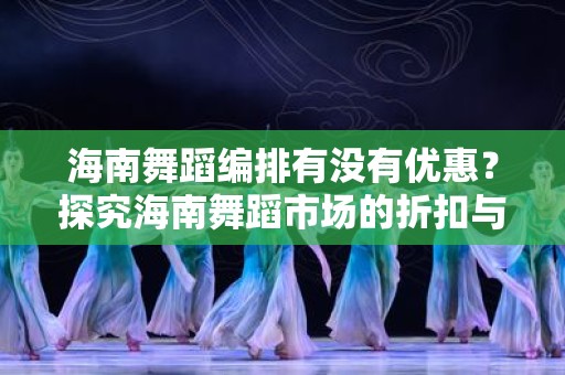 海南舞蹈编排有没有优惠？探究海南舞蹈市场的折扣与优惠活动