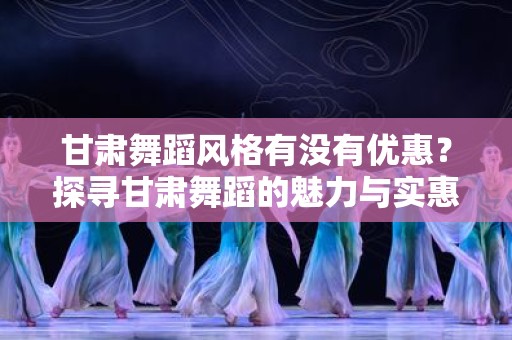 甘肃舞蹈风格有没有优惠？探寻甘肃舞蹈的魅力与实惠