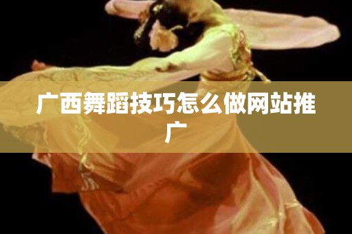 广西舞蹈技巧怎么做网站推广
